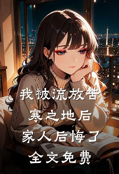 我被流放苦寒之地后，家人后悔了全文免费