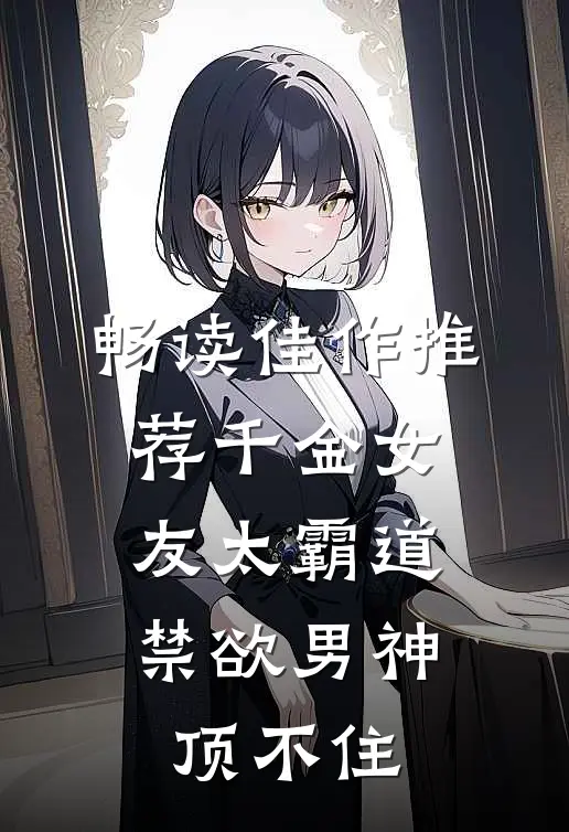 畅读佳作推荐千金女友太霸道，禁欲男神顶不住