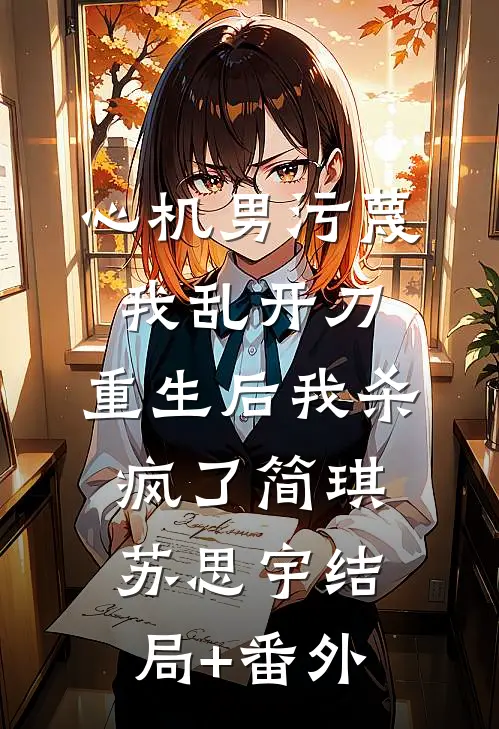 心机男污蔑我乱开刀，重生后我杀疯了简琪苏思宇结局+番外