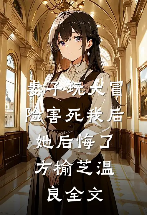 妻子玩大冒险害死我后，她后悔了方榆芝温良全文