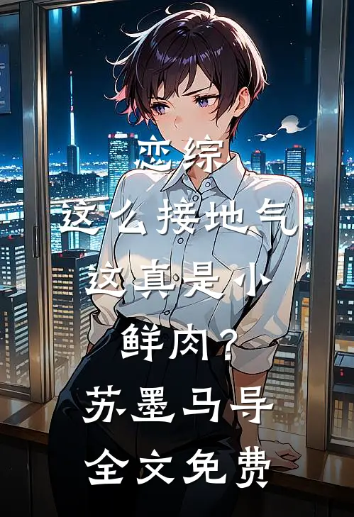 恋综：这么接地气，这真是小鲜肉？苏墨马导全文免费