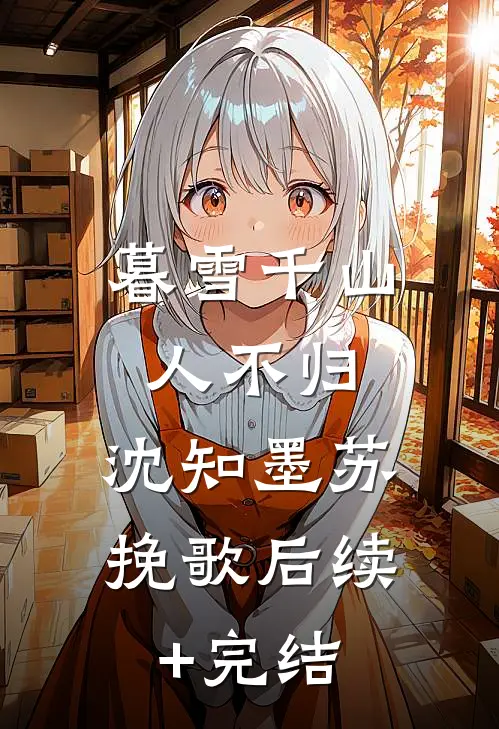 暮雪千山人不归：  ,沈知墨苏挽歌后续+完结