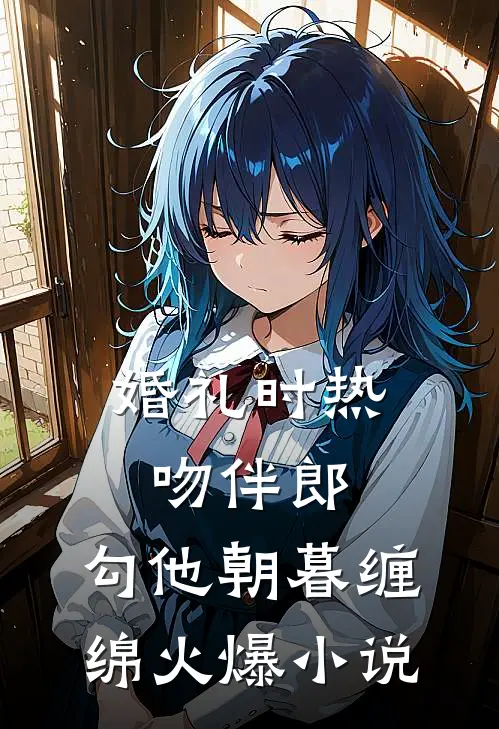 婚礼时热吻伴郎，勾他朝暮缠绵火爆小说