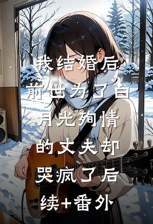 我结婚后，前世为了白月光殉情的丈夫却哭疯了后续+番外