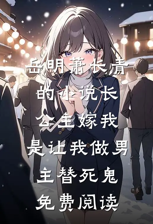 岳明萧长青的小说长公主嫁我，是让我做男主替死鬼免费阅读
