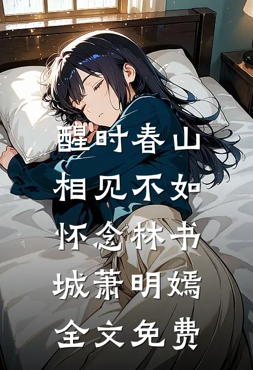 醒时春山，相见不如怀念林书城萧明嫣全文免费