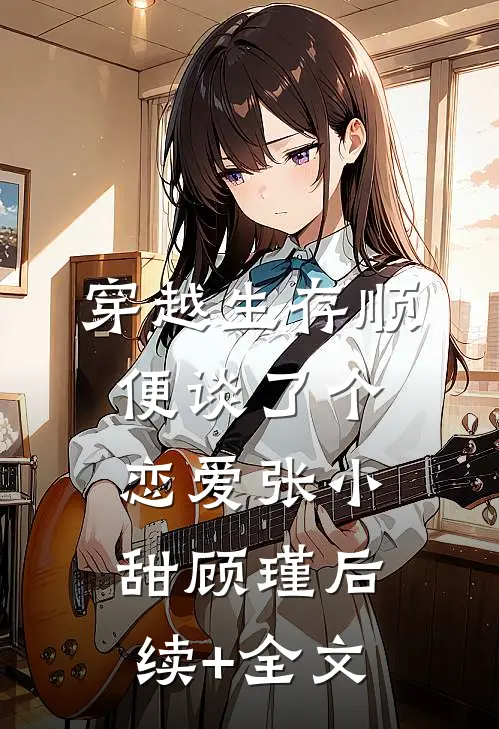 穿越生存顺便谈了个恋爱张小甜顾瑾后续+全文