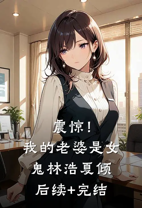 震惊！我的老婆是女鬼林浩夏倾后续+完结