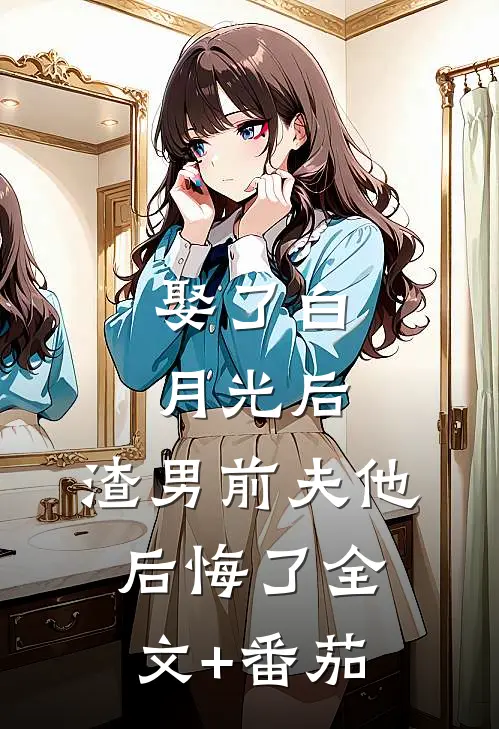 娶了白月光后，渣男前夫他后悔了全文+番茄