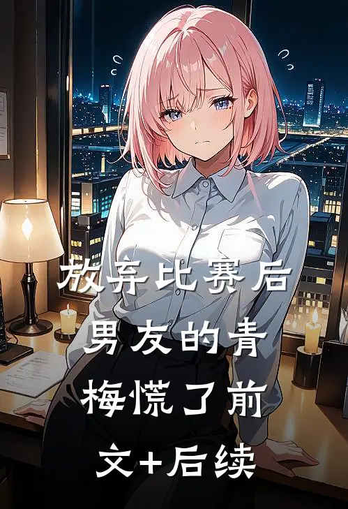 放弃比赛后，男友的青梅慌了前文+后续