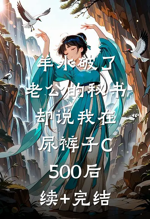 羊水破了，老公的秘书却说我在尿裤子C500后续+完结