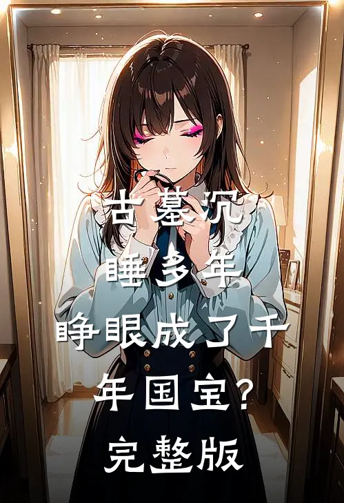 古墓沉睡多年,睁眼成了千年国宝?完整版