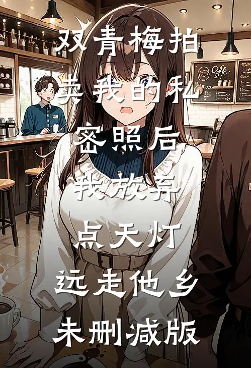 双青梅拍卖我的私密照后，我放弃点天灯，远走他乡未删减版