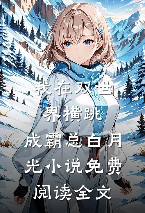我在双世界横跳:成霸总白月光小说免费阅读全文