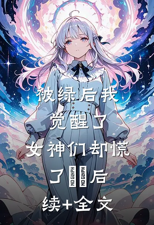 被绿后我觉醒了，女神们却慌了​​后续+全文