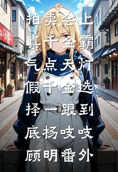 拍卖会上真千金霸气点天灯，假千金选择一跟到底杨吱吱顾明番外