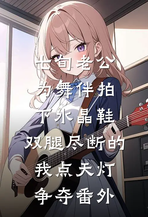 七旬老公为舞伴拍下水晶鞋，双腿尽断的我点天灯争夺番外