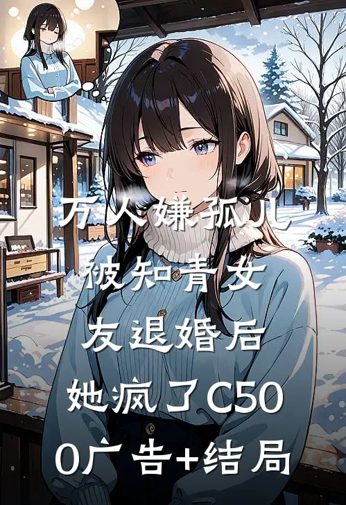 万人嫌孤儿被知青女友退婚后，她疯了C500广告+结局