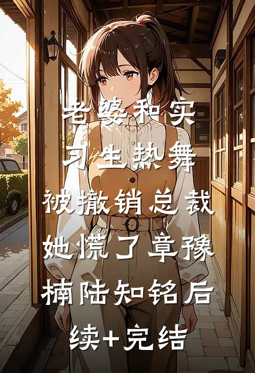 老婆和实习生热舞，被撤销总裁她慌了章豫楠陆知铭后续+完结