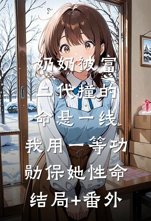 奶奶被富二代撞的命悬一线，我用一等功勋保她性命结局+番外