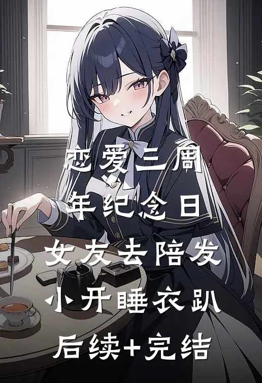 恋爱三周年纪念日，女友去陪发小开睡衣趴后续+完结