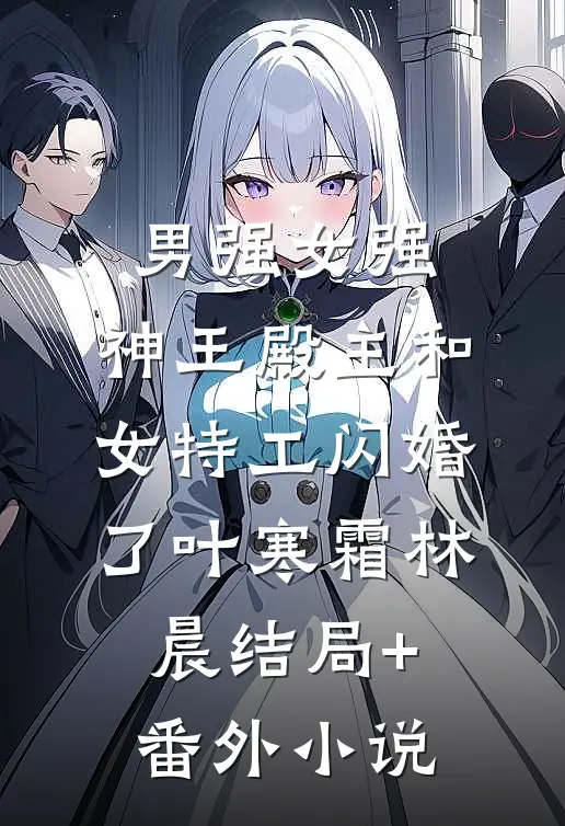 男强女强：神王殿主和女特工闪婚了叶寒霜林晨结局+番外小说