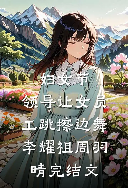 妇女节，领导让女员工跳擦边舞李耀祖周羽晴完结文