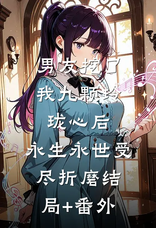 男友挖了我九颗玲珑心后，永生永世受尽折磨结局+番外