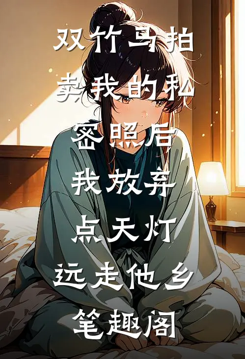 双竹马拍卖我的私密照后，我放弃点天灯，远走他乡笔趣阁