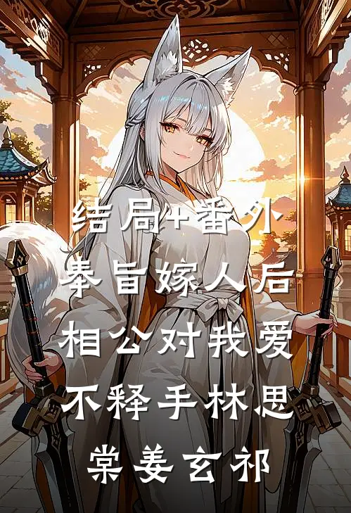 结局+番外奉旨嫁人后，相公对我爱不释手林思棠姜玄祁