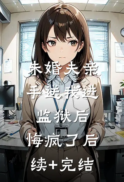 未婚夫亲手送我进监狱后，悔疯了后续+完结