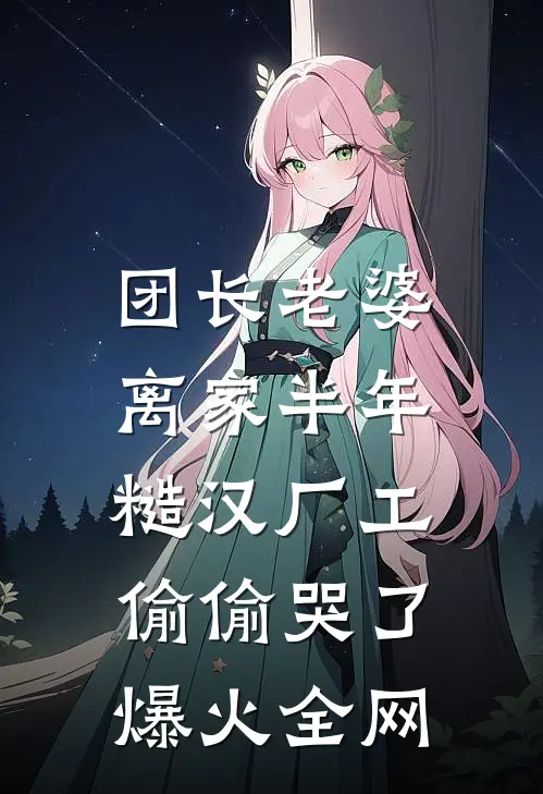 团长老婆离家半年，糙汉厂工偷偷哭了爆火全网