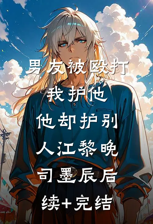 男友被殴打，我护他，他却护别人江黎晚司墨辰后续+完结