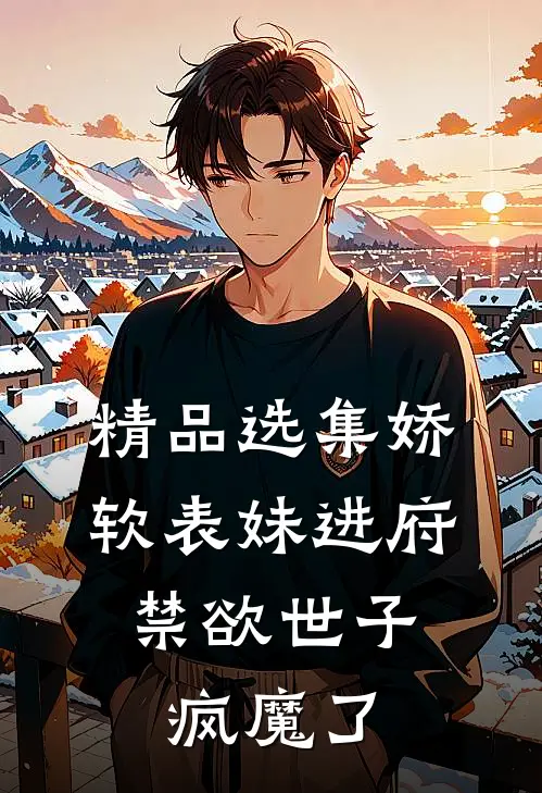 精品选集娇软表妹进府：禁欲世子疯魔了
