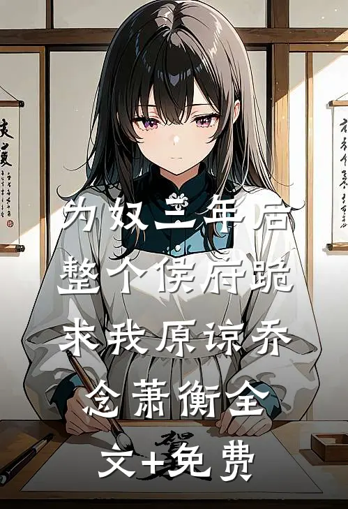 为奴三年后，整个侯府跪求我原谅乔念萧衡全文+免费