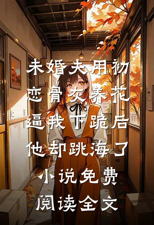 未婚夫用初恋骨灰养花，逼我下跪后他却跳海了小说免费阅读全文