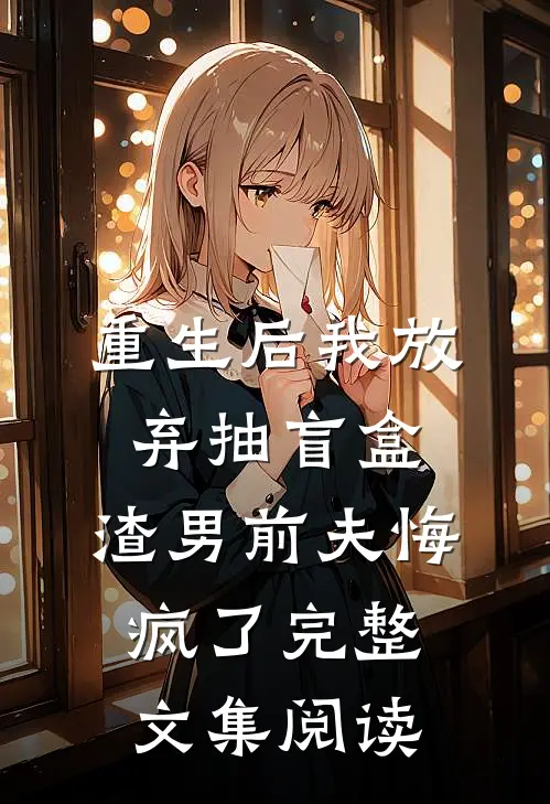重生后我放弃抽盲盒，渣男前夫悔疯了完整文集阅读