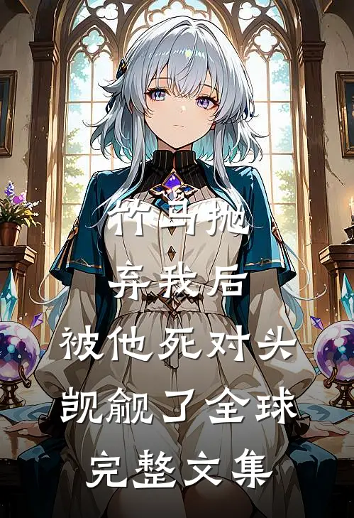 竹马抛弃我后，被他死对头觊觎了全球完整文集