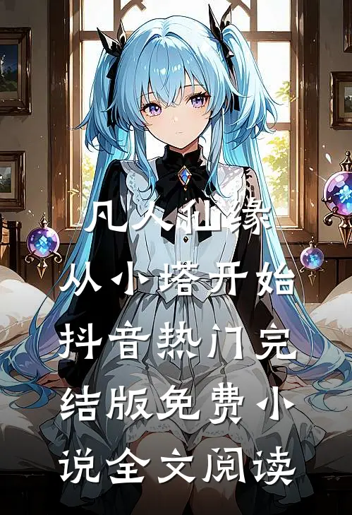 凡人仙缘，从小塔开始抖音热门完结版免费小说全文阅读