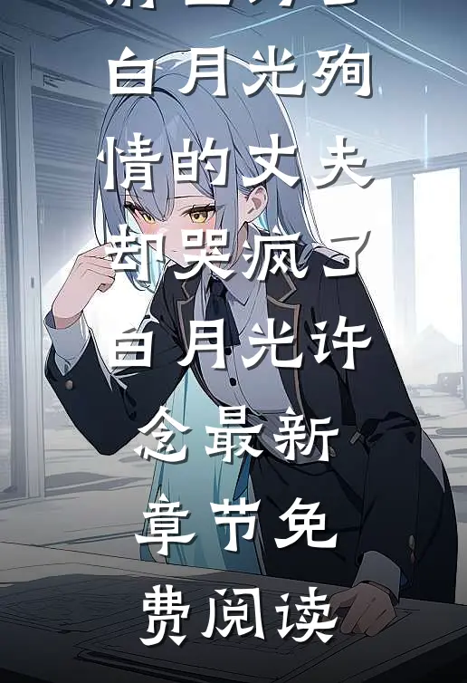 我结婚后，前世为了白月光殉情的丈夫却哭疯了白月光许念最新章节免费阅读