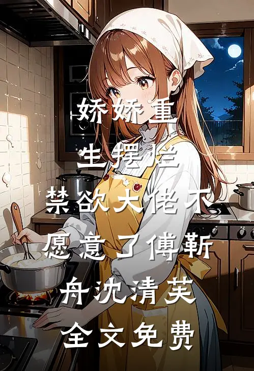 娇娇重生摆烂，禁欲大佬不愿意了傅靳舟沈清芙全文免费