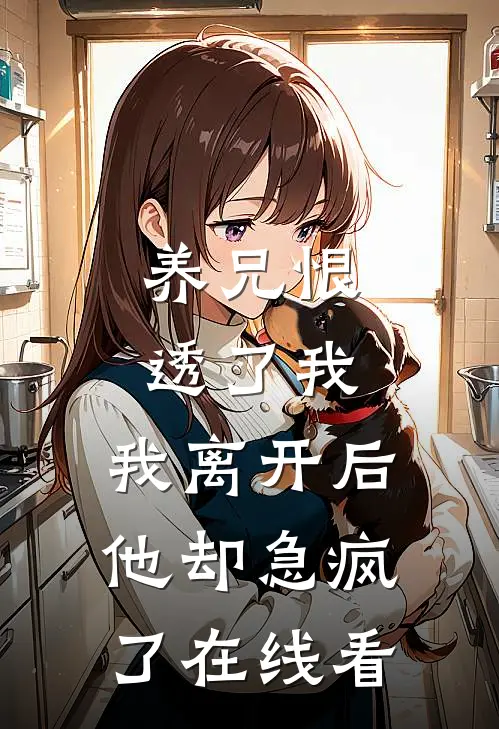 养兄恨透了我，我离开后他却急疯了在线看