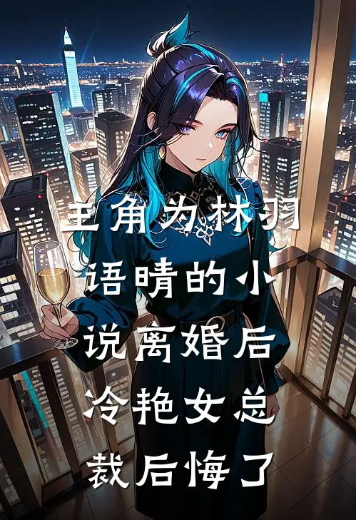 主角为林羽语晴的小说离婚后，冷艳女总裁后悔了