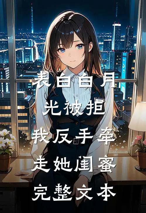 表白白月光被拒，我反手牵走她闺蜜完整文本