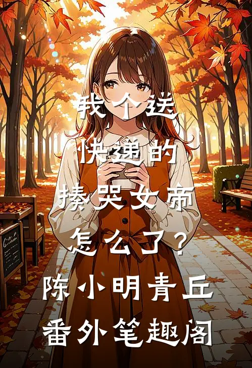 我个送快递的，揍哭女帝怎么了？：陈小明青丘番外笔趣阁