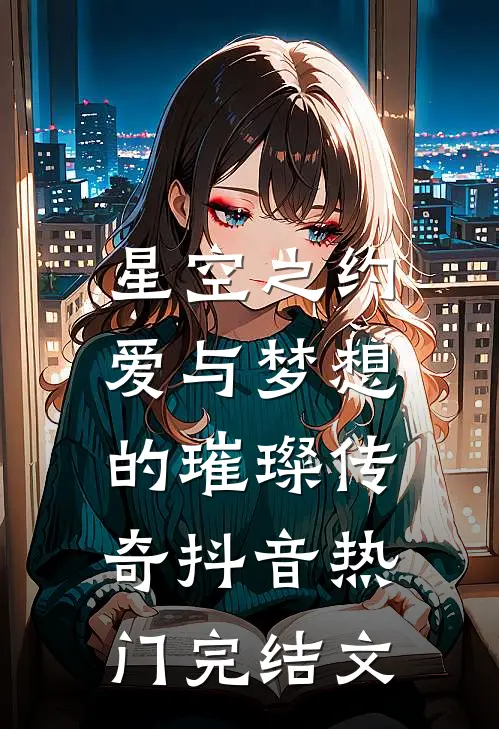 星空之约：爱与梦想的璀璨传奇抖音热门完结文