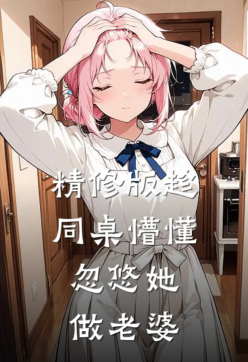 精修版趁同桌懵懂，忽悠她做老婆