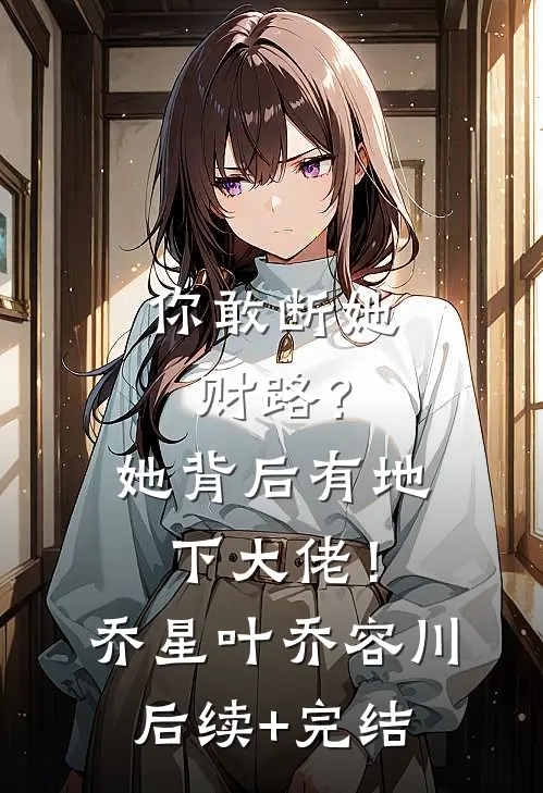 你敢断她财路？她背后有地下大佬！乔星叶乔容川后续+完结
