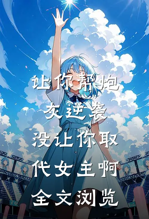 让你帮炮灰逆袭，没让你取代女主啊全文浏览