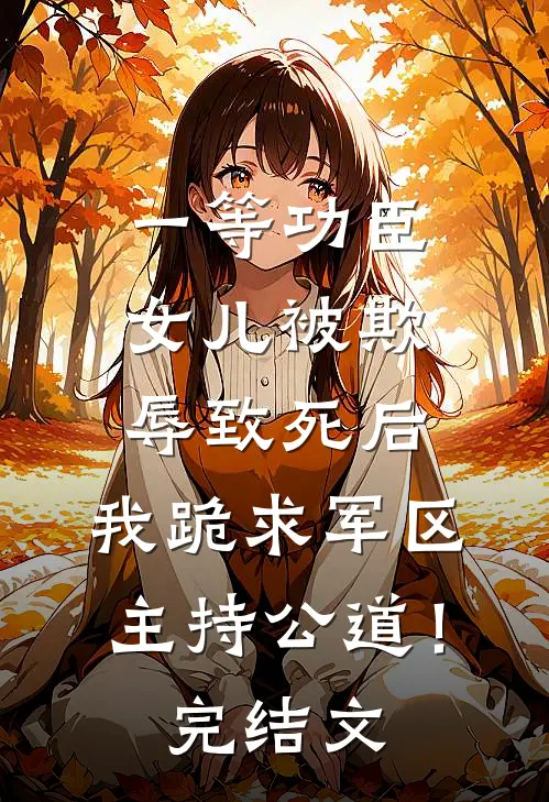 一等功臣女儿被欺辱致死后，我跪求军区主持公道！完结文